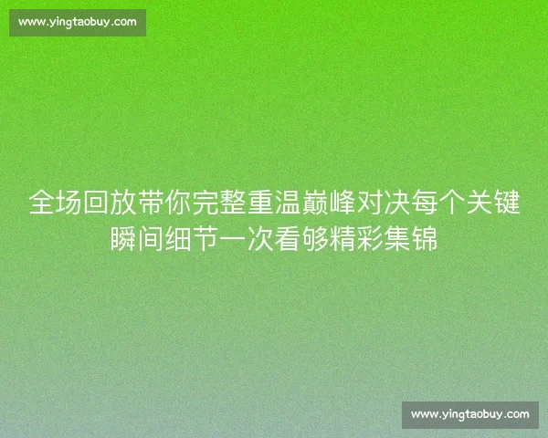 全场回放带你完整重温巅峰对决每个关键瞬间细节一次看够精彩集锦